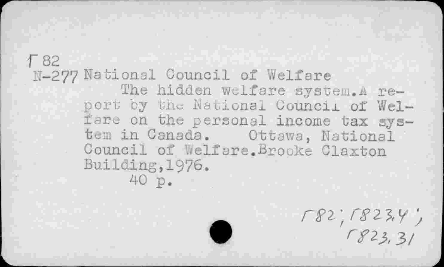 ﻿N-277 National Council of Welfare
The hidden welfare system.h report by the National Council of Wei fare on the personal income tax sys tem in Canada. Ottawa, National Council of Welfare.Brooke Claxton Building,1976.
40 p.